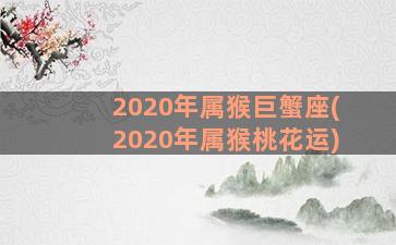 2020年属猴巨蟹座(2020年属猴桃花运)