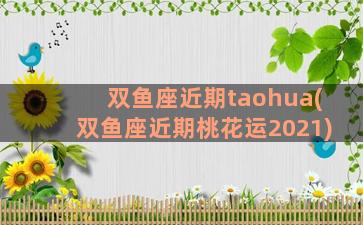 双鱼座近期taohua(双鱼座近期桃花运2021)