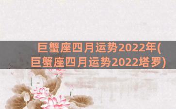 巨蟹座四月运势2022年(巨蟹座四月运势2022塔罗)