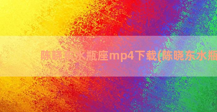 陈晓东水瓶座mp4下载(陈晓东水瓶座mv)