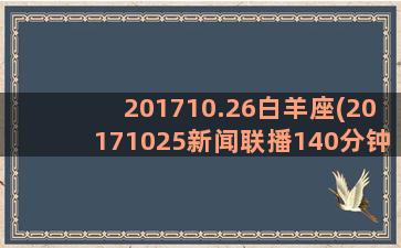 201710.26白羊座(20171025新闻联播140分钟)
