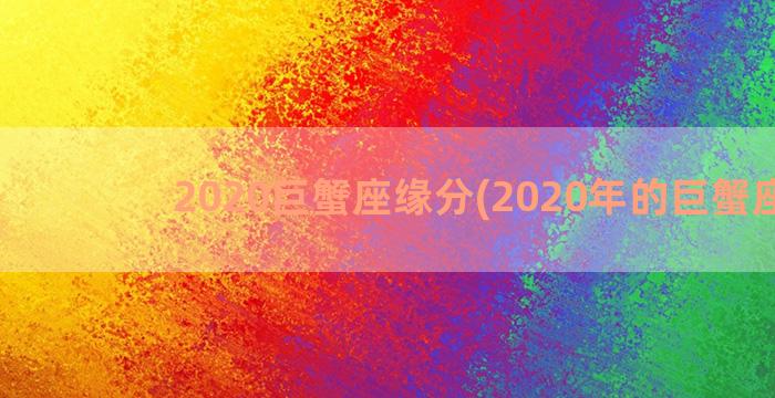 2020巨蟹座缘分(2020年的巨蟹座女)