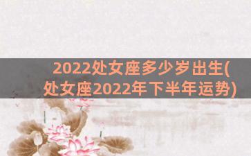 2022处女座多少岁出生(处女座2022年下半年运势)