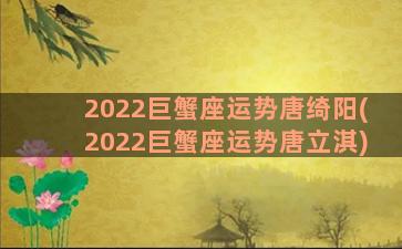 2022巨蟹座运势唐绮阳(2022巨蟹座运势唐立淇)
