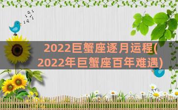 2022巨蟹座逐月运程(2022年巨蟹座百年难遇)