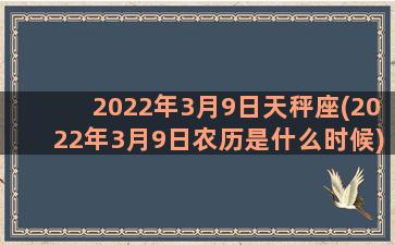 2022年3月9日天秤座(2022年3月9日农历是什么时候)