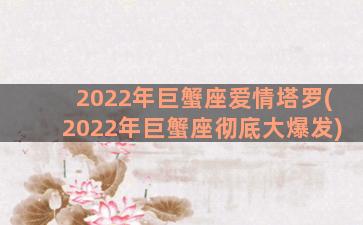 2022年巨蟹座爱情塔罗(2022年巨蟹座彻底大爆发)