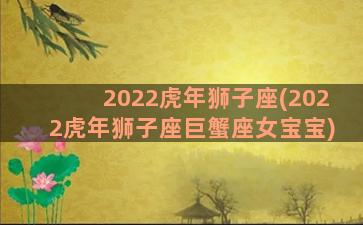2022虎年狮子座(2022虎年狮子座巨蟹座女宝宝)