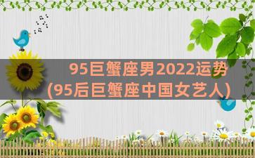 95巨蟹座男2022运势(95后巨蟹座中国女艺人)