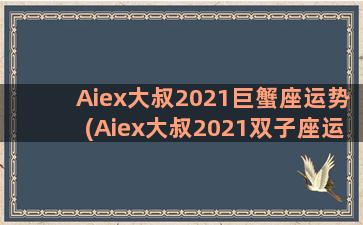 Aiex大叔2021巨蟹座运势(Aiex大叔2021双子座运势)