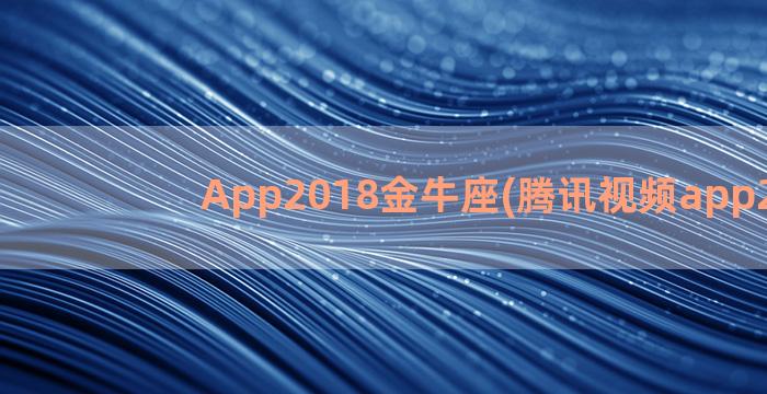 App2018金牛座(腾讯视频app2018)