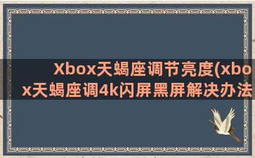 Xbox天蝎座调节亮度(xbox天蝎座调4k闪屏黑屏解决办法)