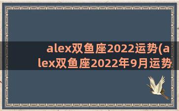 alex双鱼座2022运势(alex双鱼座2022年9月运势完整版)