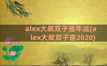 alex大叔双子座年运(alex大叔双子座2020)