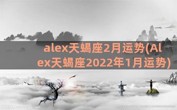 alex天蝎座2月运势(Alex天蝎座2022年1月运势)