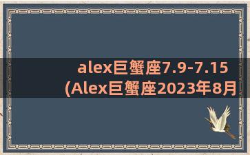 alex巨蟹座7.9-7.15(Alex巨蟹座2023年8月运势)