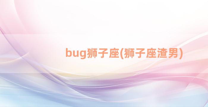 bug狮子座(狮子座渣男)