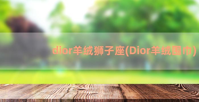 dior羊绒狮子座(Dior羊绒围巾)