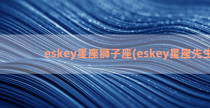 eskey星座狮子座(eskey星座先生微博)