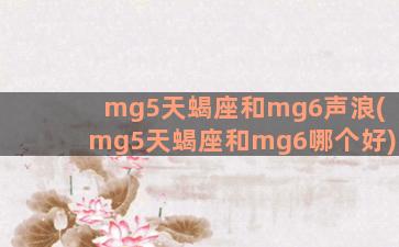 mg5天蝎座和mg6声浪(mg5天蝎座和mg6哪个好)