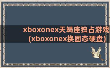 xboxonex天蝎座独占游戏(xboxonex换固态硬盘)