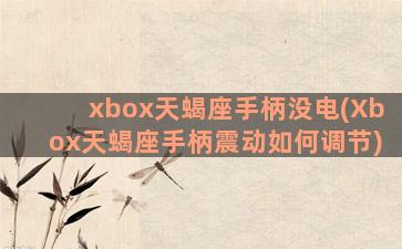 xbox天蝎座手柄没电(Xbox天蝎座手柄震动如何调节)