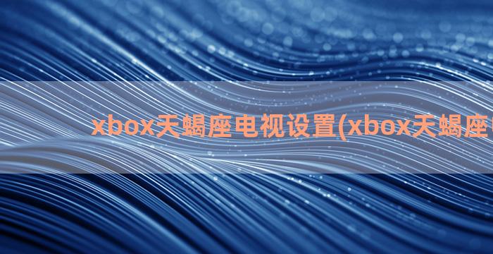 xbox天蝎座电视设置(xbox天蝎座电路图)