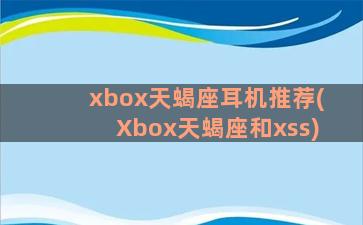 xbox天蝎座耳机推荐(Xbox天蝎座和xss)