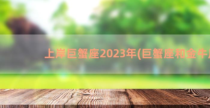 上岸巨蟹座2023年(巨蟹座和金牛座)