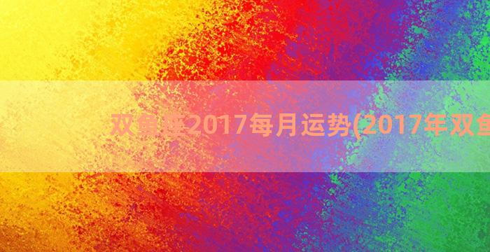 双鱼座2017每月运势(2017年双鱼座)