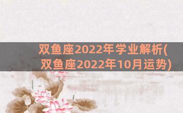 双鱼座2022年学业解析(双鱼座2022年10月运势)