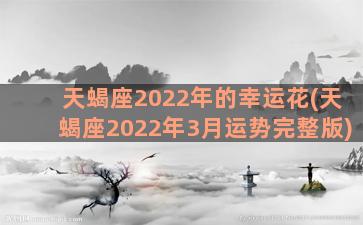 天蝎座2022年的幸运花(天蝎座2022年3月运势完整版)