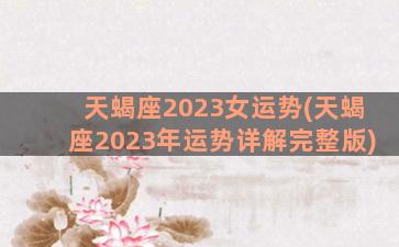 天蝎座2023女运势(天蝎座2023年运势详解完整版)
