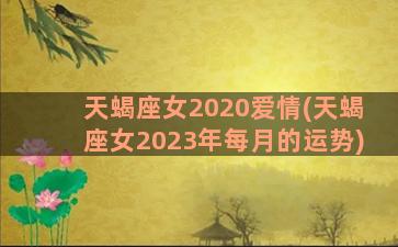天蝎座女2020爱情(天蝎座女2023年每月的运势)