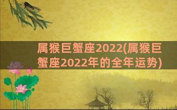 属猴巨蟹座2022(属猴巨蟹座2022年的全年运势)