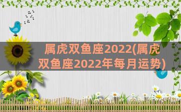 属虎双鱼座2022(属虎双鱼座2022年每月运势)