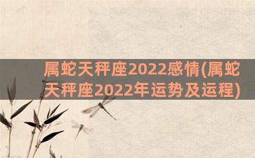 属蛇天秤座2022感情(属蛇天秤座2022年运势及运程)
