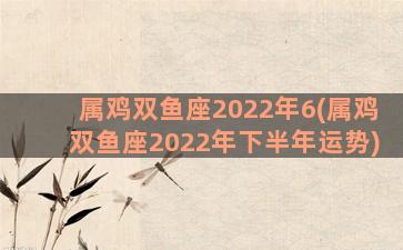 属鸡双鱼座2022年6(属鸡双鱼座2022年下半年运势)