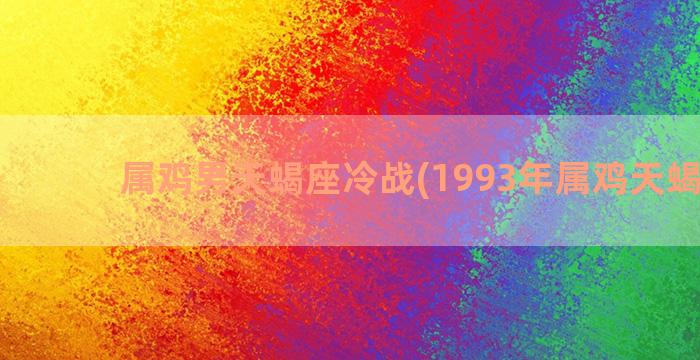 属鸡男天蝎座冷战(1993年属鸡天蝎座男)