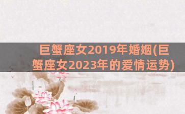 巨蟹座女2019年婚姻(巨蟹座女2023年的爱情运势)