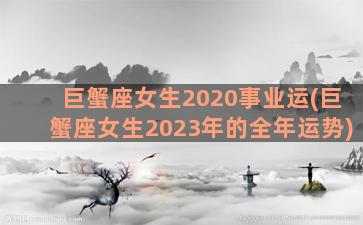巨蟹座女生2020事业运(巨蟹座女生2023年的全年运势)