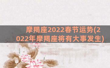 摩羯座2022春节运势(2022年摩羯座将有大事发生)
