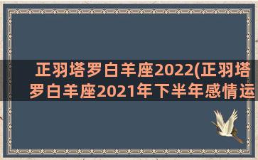 正羽塔罗白羊座2022(正羽塔罗白羊座2021年下半年感情运势)
