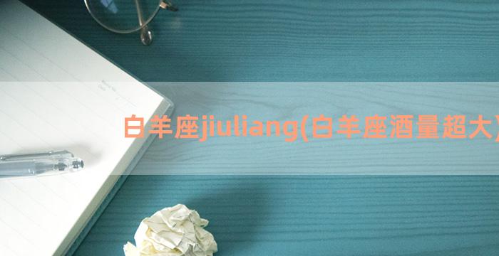白羊座jiuliang(白羊座酒量超大)