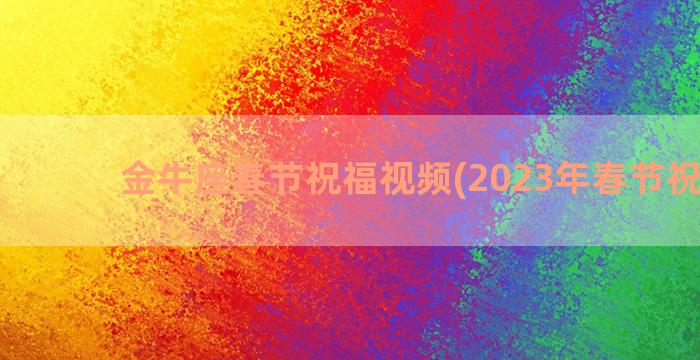 金牛座春节祝福视频(2023年春节祝福视)