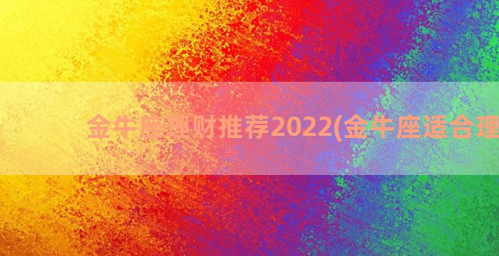 金牛座理财推荐2022(金牛座适合理财吗)