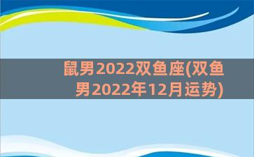 鼠男2022双鱼座(双鱼男2022年12月运势)